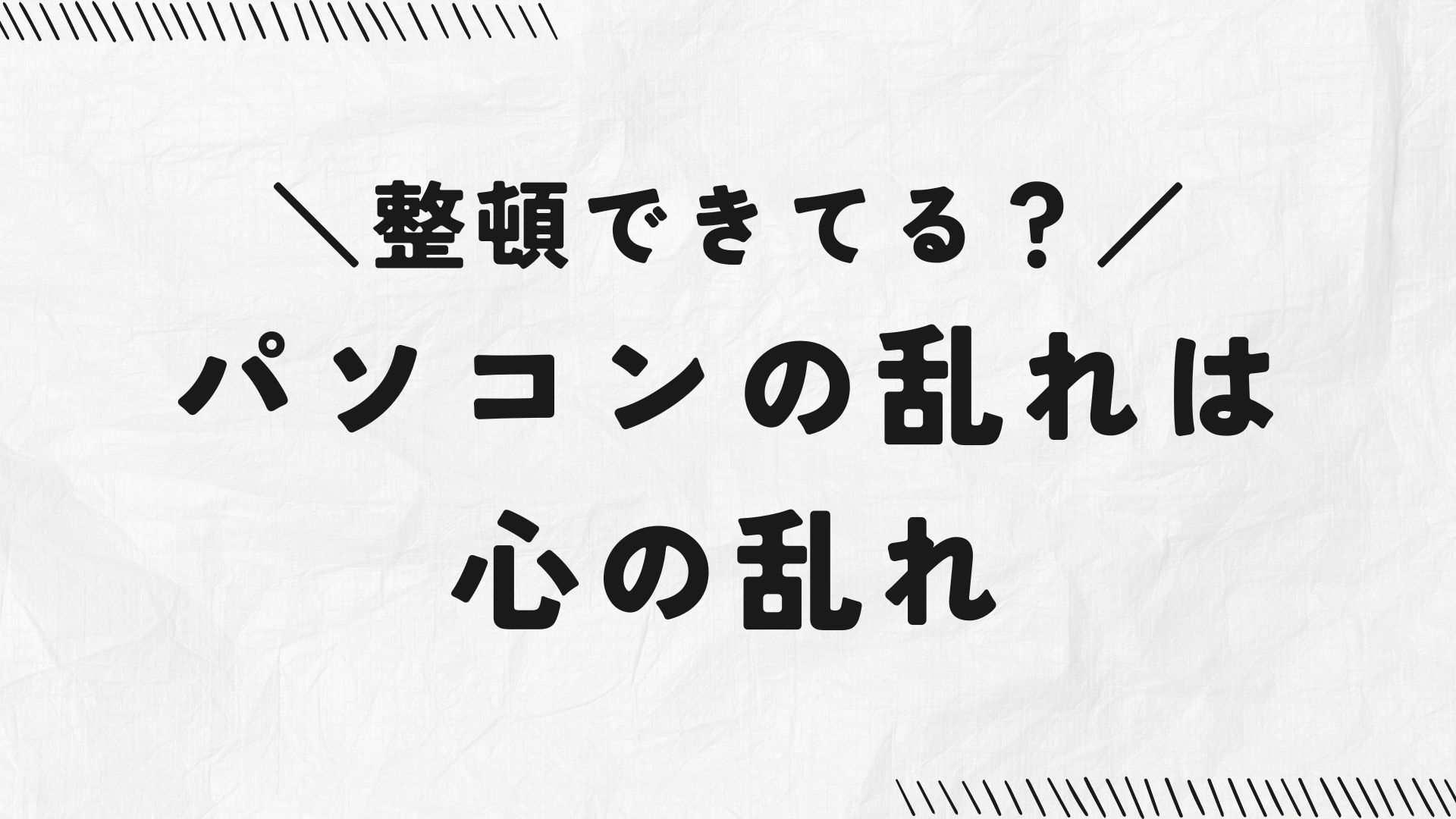 整頓できてる？パソコンの乱れは心の乱れ。